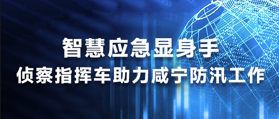 智慧應急顯身手，偵察指揮車助力咸寧防汛工作